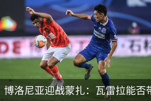 博洛尼亚迎战蒙扎：瓦雷拉能否带队客场争分？